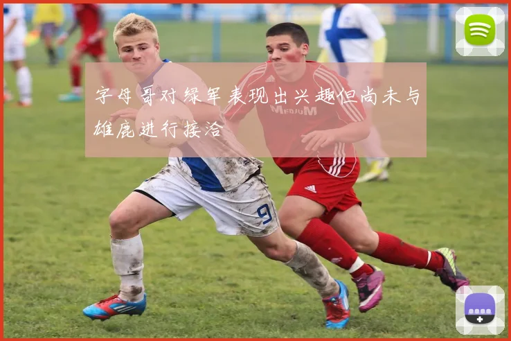 字母哥对绿军表现出兴趣但尚未与雄鹿进行接洽