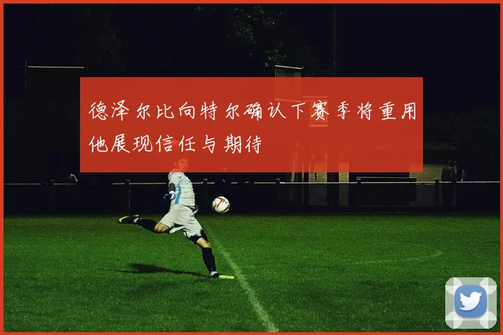 德泽尔比向特尔确认下赛季将重用他展现信任与期待