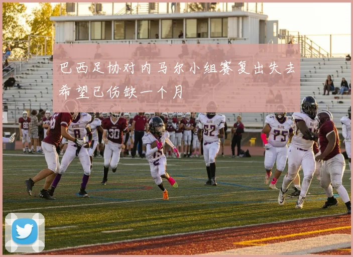 巴西足协对内马尔小组赛复出失去希望已伤缺一个月