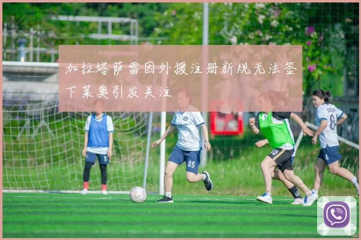加拉塔萨雷因外援注册新规无法签下莱奥引发关注
