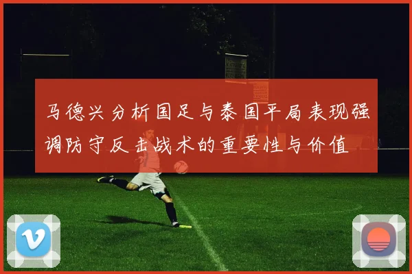 马德兴分析国足与泰国平局表现强调防守反击战术的重要性与价值