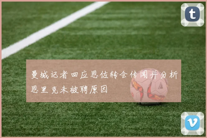 曼城记者回应恩佐转会传闻并分析恩里克未被聘原因