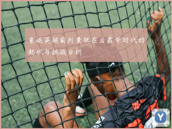 重返英超前列曼联在后爵爷时代的起伏与挑战分析