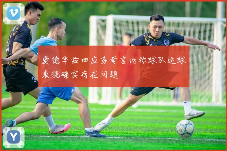 爱德华兹回应芬奇言论称球队运球表现确实存在问题