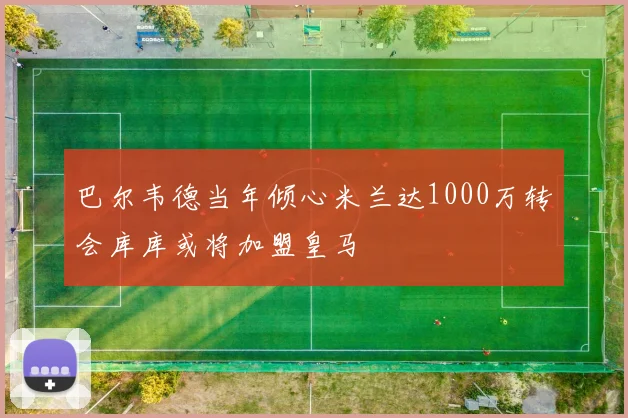 巴尔韦德当年倾心米兰达1000万转会库库或将加盟皇马