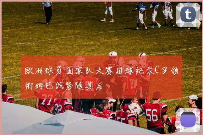 欧洲球员国家队大赛进球纪录C罗领衔姆巴佩紧随其后