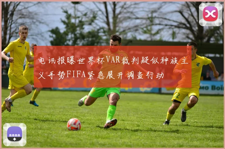 电讯报曝世界杯VAR裁判疑似种族主义手势FIFA紧急展开调查行动