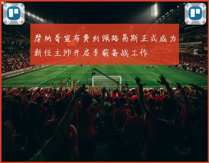 摩纳哥宣布费利佩路易斯正式成为新任主帅开启季前备战工作