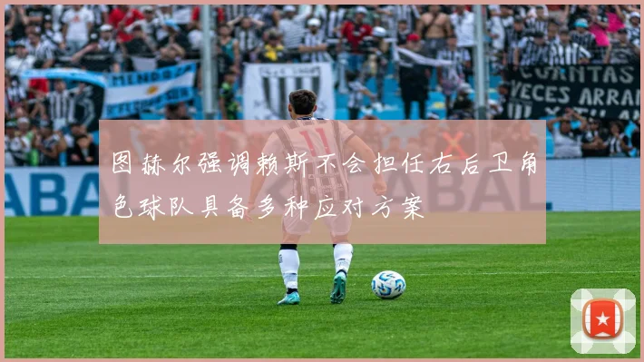 图赫尔强调赖斯不会担任右后卫角色球队具备多种应对方案