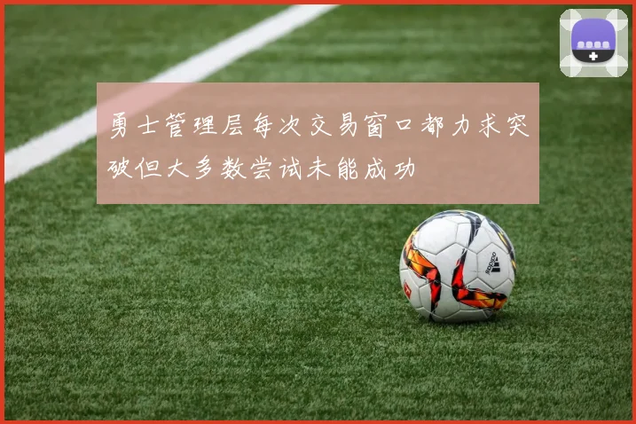 勇士管理层每次交易窗口都力求突破但大多数尝试未能成功
