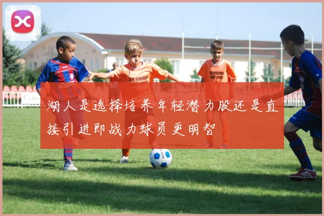 湖人是选择培养年轻潜力股还是直接引进即战力球员更明智