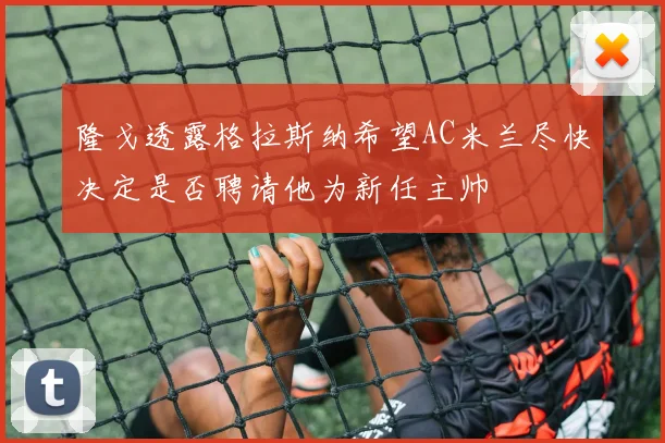 隆戈透露格拉斯纳希望AC米兰尽快决定是否聘请他为新任主帅