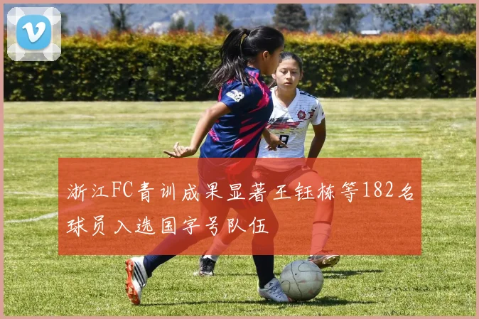 浙江FC青训成果显著王钰栋等182名球员入选国字号队伍