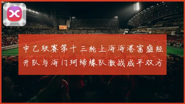 中乙联赛第十三轮上海海港富盛经开队与海门珂缔缘队激战成平双方各取一分