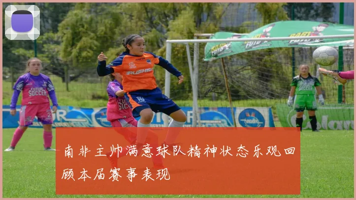 南非主帅满意球队精神状态乐观回顾本届赛事表现
