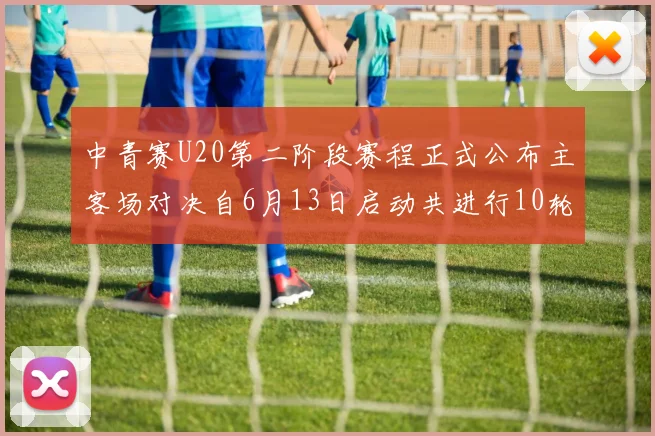 中青赛U20第二阶段赛程正式公布主客场对决自6月13日启动共进行10轮较量