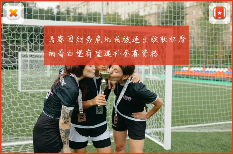 马赛因财务危机或被逐出欧联杯摩纳哥白堡有望递补参赛资格