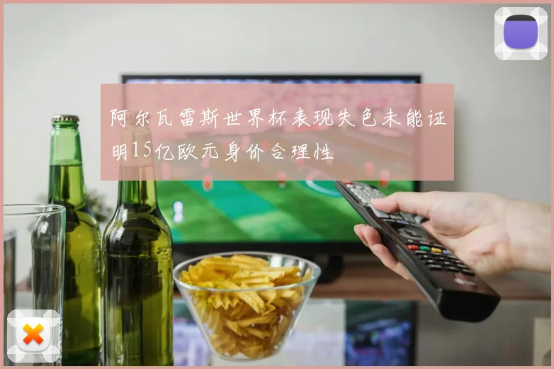 阿尔瓦雷斯世界杯表现失色未能证明15亿欧元身价合理性